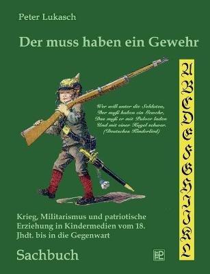 Der muss haben ein Gewehr: Krieg, Militarismus und patriotische Erziehung in Kindermedien vom 18. Jahrhundert bis in die Gegenwart - Peter Lukasch - cover