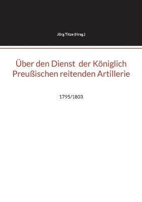 Über den Dienst der Königlich Preußischen reitenden Artillerie: 1795/1803 - cover