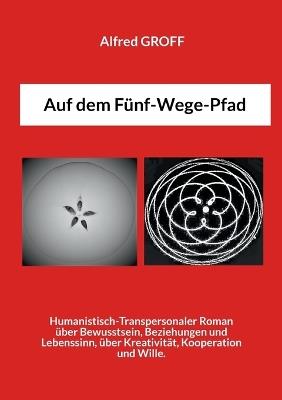 Auf dem Fünf-Wege-Pfad: Humanistisch-Transpersonaler Roman über Bewusstsein, Beziehungen & Lebenssinn, über Kreativität, Kooperation und Wille. - Alfred Groff - cover