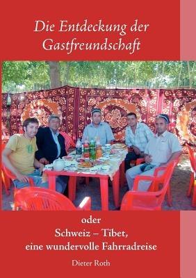 Die Entdeckung der Gastfreundschaft: Schweiz - Tibet, eine wundervolle Fahrradreise - Dieter Roth - cover