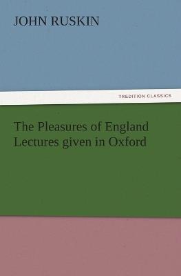 The Pleasures of England Lectures Given in Oxford - John Ruskin - cover