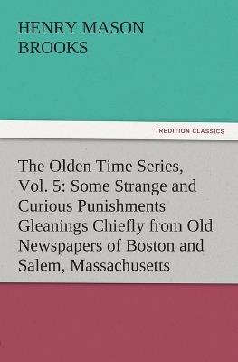 The Olden Time Series, Vol. 5: Some Strange and Curious Punishments Gleanings Chiefly from Old Newspapers of Boston and Salem, Massachusetts - Henry M Brooks - cover