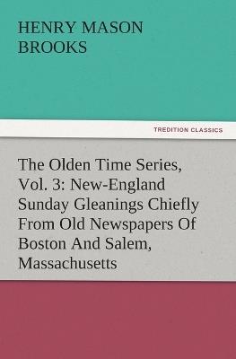 The Olden Time Series, Vol. 3: New-England Sunday Gleanings Chiefly from Old Newspapers of Boston and Salem, Massachusetts - Henry M Brooks - cover