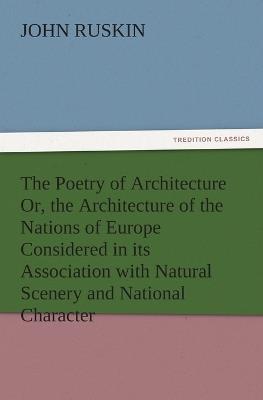 The Poetry of Architecture Or, the Architecture of the Nations of Europe Considered in Its Association with Natural Scenery and National Character - John Ruskin - cover