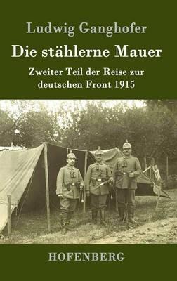 Die stahlerne Mauer: Zweiter Teil der Reise zur deutschen Front 1915 - Ludwig Ganghofer - cover