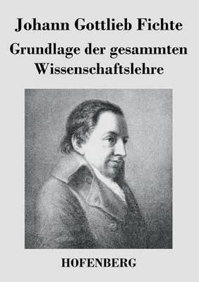 Grundlage der gesammten Wissenschaftslehre - Johann Gottlieb Fichte - cover