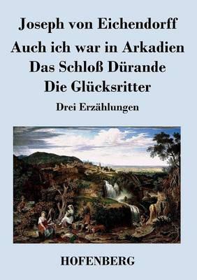 Auch ich war in Arkadien / Das Schloß Dürande / Die Glücksritter: Drei Erzählungen - Joseph Von Eichendorff - cover