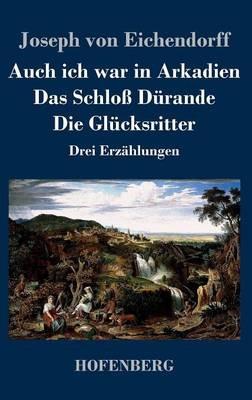 Auch ich war in Arkadien / Das Schloß Dürande / Die Glücksritter: Drei Erzählungen - Joseph Von Eichendorff - cover