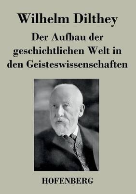 Der Aufbau der geschichtlichen Welt in den Geisteswissenschaften - Wilhelm Dilthey - cover
