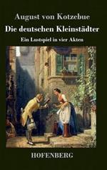 Die deutschen Kleinstädter: Ein Lustspiel in vier Akten