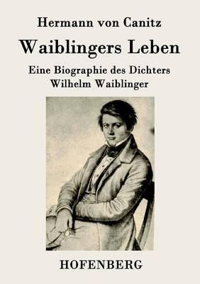 Waiblingers Leben: Eine Biographie des Dichters Wilhelm Waiblinger - Hermann Von Canitz - cover