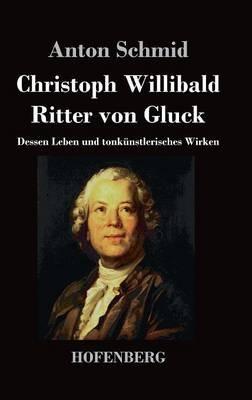 Christoph Willibald Ritter von Gluck: Dessen Leben und tonkünstlerisches Wirken - Anton Schmid - cover