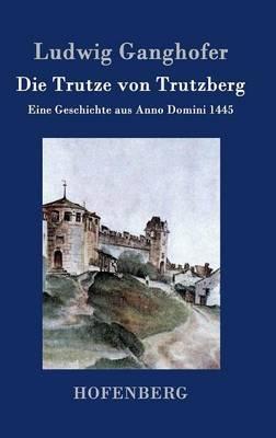 Die Trutze von Trutzberg: Eine Geschichte aus Anno Domini 1445 - Ludwig Ganghofer - cover