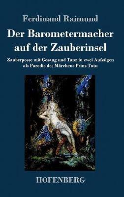 Der Barometermacher auf der Zauberinsel: Zauberposse mit Gesang und Tanz in zwei Aufzügen als Parodie des Märchens: Prinz Tutu - Ferdinand Raimund - cover