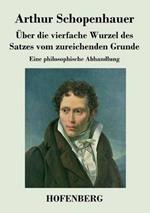 Über die vierfache Wurzel des Satzes vom zureichenden Grunde: Eine philosophische Abhandlung