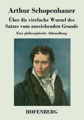 Über die vierfache Wurzel des Satzes vom zureichenden Grunde: Eine philosophische Abhandlung - Arthur Schopenhauer - cover