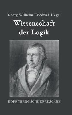 Wissenschaft der Logik: Erster Teil: Die objektive Logik Zweiter Teil: Die subjektive Logik - Georg Wilhelm Friedrich Hegel - cover