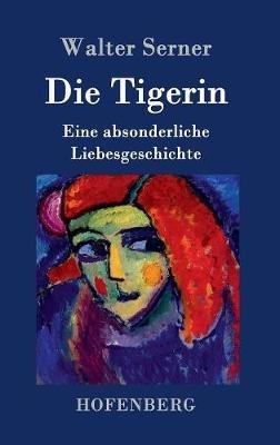 Die Tigerin: Eine absonderliche Liebesgeschichte - Walter Serner - cover