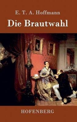 Die Brautwahl: Eine Geschichte in der mehrere ganz unwahrscheinliche Abenteuer vorkommen - E T a Hoffmann - cover