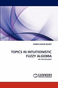 Topics in Intuitionistic Fuzzy Algebra - Dhiren Kumar Basnet - cover