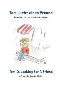 Tom sucht einen Freund - Tom Is Looking For A Friend: Eine Geschichte von Ilonka Meier - A Story by Ilonka Meier - Ilonka Meier - cover