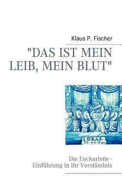 "Das ist mein Leib, mein Blut": Die Eucharistie - Einführung in ihr Verständnis - Klaus P Fischer - cover