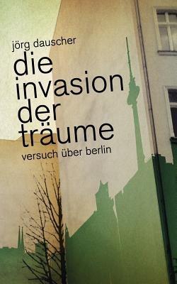 Die Invasion der Träume: Versuch über Berlin - Jörg Dauscher - cover