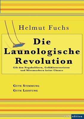 Die Launologische Revolution: Gib den Negaholikern, Gefühlsterroristen und Miesmachern keine Chance - Helmut Fuchs,Andreas Huber - cover