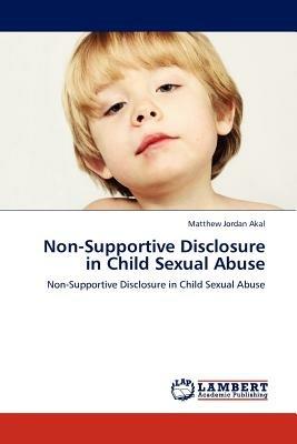 Non-Supportive Disclosure in Child Sexual Abuse - Matthew Jordan Akal - cover