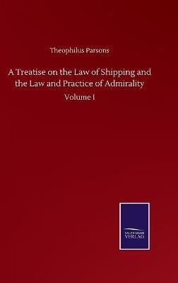 A Treatise on the Law of Shipping and the Law and Practice of Admirality: Volume I - Theophilus Parsons - cover