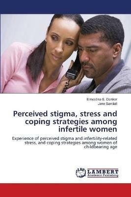 Perceived stigma, stress and coping strategies among infertile women - Ernestina S Donkor,Jane Sandall - cover