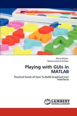 Playing with GUIs in MATLAB - Elena Pelican,Roxana-Lavinia Cristea - cover