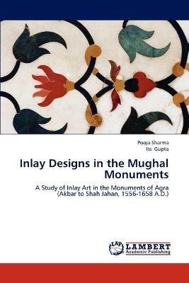 Inlay Designs in the Mughal Monuments - Pooja Sharma,Ila Gupta - cover