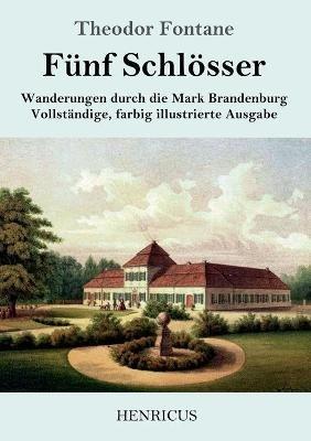 Funf Schloesser: Wanderungen durch die Mark Brandenburg Vollstandige, farbig illustrierte Ausgabe - Theodor Fontane - cover