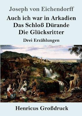 Auch ich war in Arkadien / Das Schloß Dürande / Die Glücksritter (Großdruck): Drei Erzählungen - Joseph Von Eichendorff - cover