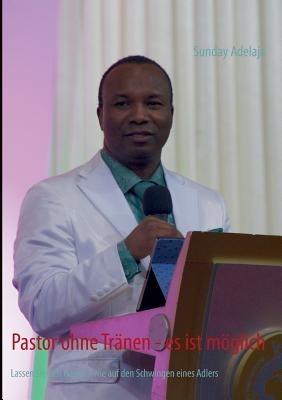 Pastor ohne Tranen - es ist moeglich: Lassen Sie sich tragen - wie auf den Schwingen eines Adlers - Sunday Adelaja - cover