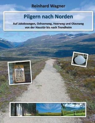 Pilgern nach Norden: Auf Jakobswegen, Ochsenweg, Heerweg und Olavsweg von der Haustur bis nach Trondheim - Reinhard Wagner - cover
