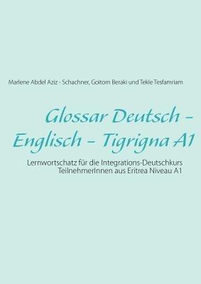 Glossar Deutsch - Englisch - Tigrigna A1: Lernwortschatz für die Integrations-Deutschkurs TeilnehmerInnen aus Eritrea Niveau A1 - Goitom Beraki,Tekle Tesfamriam,Marlene Abdel Aziz - Schachner - cover