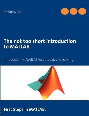 The not too short introduction to MATLAB: First Steps in MATLAB. - Stefan Wicki - cover