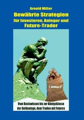 Bewahrte Strategien fur Investoren, Anleger und Future-Trader: Vom Basiswissen bis zur Koenigsklasse der Geldanlage, dem Traden mit Futures - Arnold Miller - cover