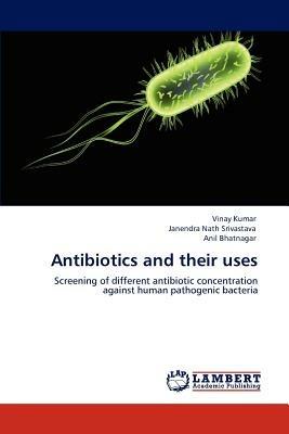 Antibiotics and their uses - Vinay Kumar,Janendra Nath Srivastava,Anil Bhatnagar - cover