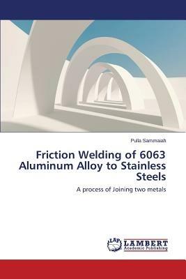 Friction Welding of 6063 Aluminum Alloy to Stainless Steels - Sammaiah Pulla - cover