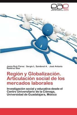 Region y Globalizacion. Articulacion Social de Los Mercados Laborales - Jes?'s Ruiz Flores,Sergio L Sandoval a,Jos Antonio Ram Rez D Az - cover