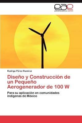 Diseno y Construccion de Un Pequeno Aerogenerador de 100 W - Rodrigo P Rez Ram Rez,Rodrigo Perez Ramirez - cover