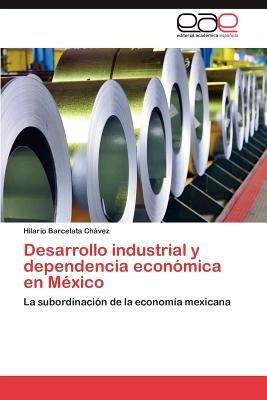 Desarrollo Industrial y Dependencia Economica En Mexico - Hilario Barcelata Ch Vez - cover