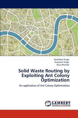 Solid Waste Routing by Exploiting Ant Colony Optimization - Aashdeep Singh,Gurpreet Singh,Arun Dhanda - cover