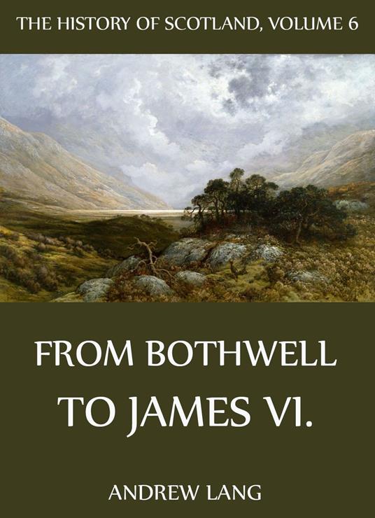 The History Of Scotland - Volume 6: From Bothwell To James VI.