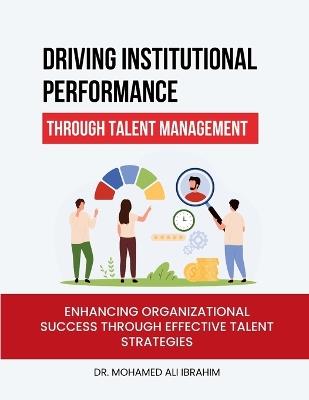 Driving Institutional Performance through Talent Management: Enhancing Organizational Success through Effective Talent Strategies - Dr Mohamed-Ali Ibrahim - cover