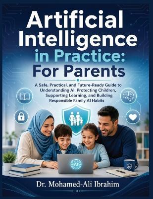 Artificial Intelligence in Practice: A Safe, Practical, and Future-Ready Guide to Understanding AI, Protecting Children, Supporting Learning, and Building Responsible Family AI Habits - Mohamed-Ali Ibrahim - cover