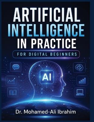 Artificial Intelligence in Practice: A Simple, Practical Guide to Understanding AI, Building Digital Confidence, Staying Safe, and Learning Step by Step - Mohamed-Ali Ibrahim - cover